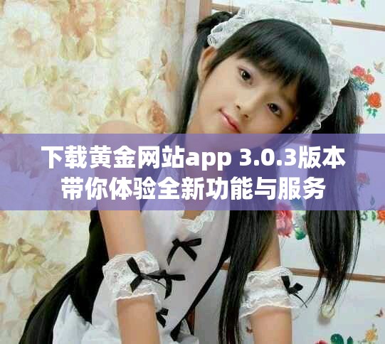下载黄金网站app 3.0.3版本带你体验全新功能与服务