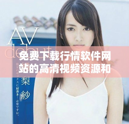 免费下载行情软件网站的高清视频资源和实用工具推荐