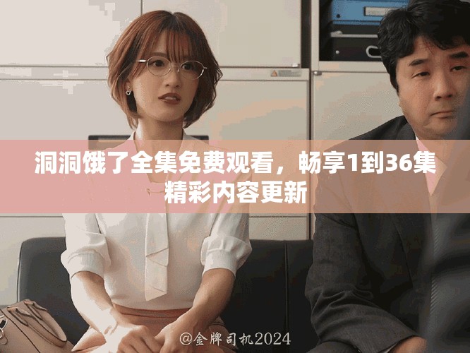 洞洞饿了全集免费观看，畅享1到36集精彩内容更新