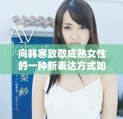 向韩寒致敬成熟女性的一种新表达方式如何下载与之相关内容