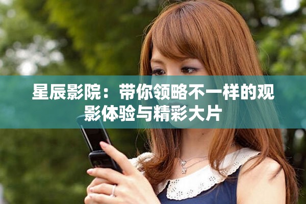 星辰影院：带你领略不一样的观影体验与精彩大片