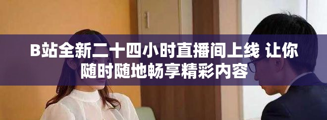 B站全新二十四小时直播间上线 让你随时随地畅享精彩内容