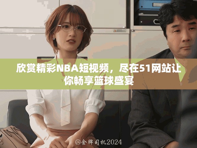 欣赏精彩NBA短视频，尽在51网站让你畅享篮球盛宴