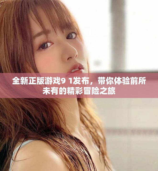全新正版游戏9 1发布，带你体验前所未有的精彩冒险之旅