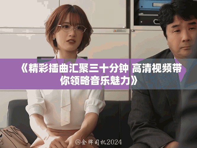 《精彩插曲汇聚三十分钟 高清视频带你领略音乐魅力》