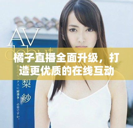 橘子直播全面升级，打造更优质的在线互动体验