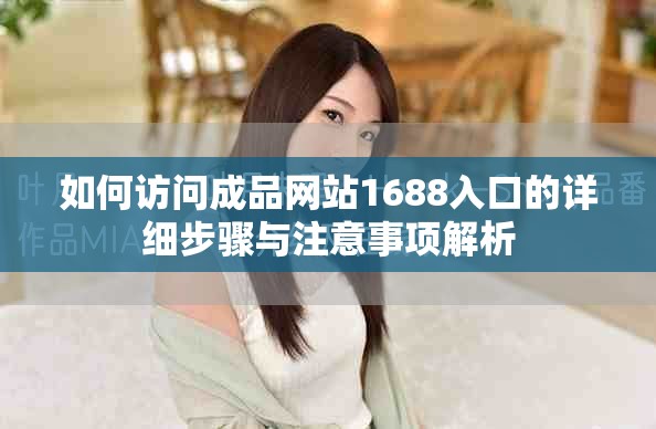 如何访问成品网站1688入口的详细步骤与注意事项解析