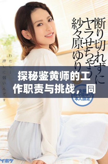 探秘鉴黄师的工作职责与挑战，同时揭示背后的行业真相