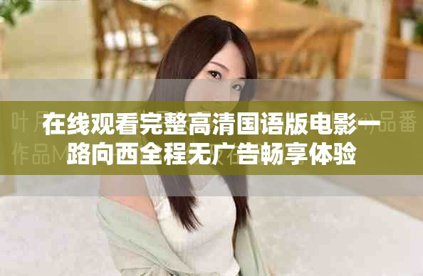 在线观看完整高清国语版电影一路向西全程无广告畅享体验