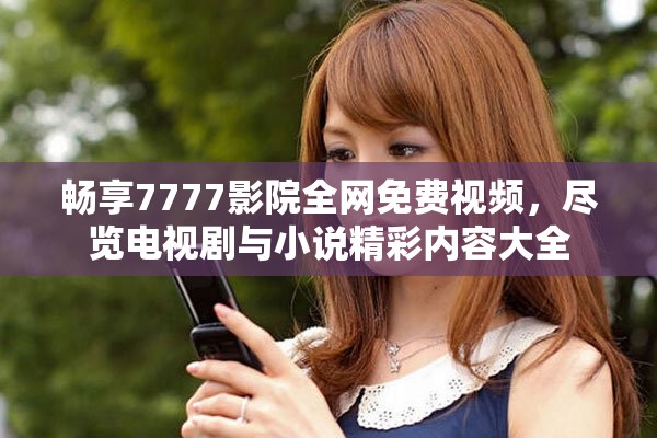 畅享7777影院全网免费视频，尽览电视剧与小说精彩内容大全