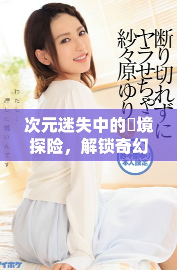 次元迷失中的囧境探险，解锁奇幻冒险的新篇章