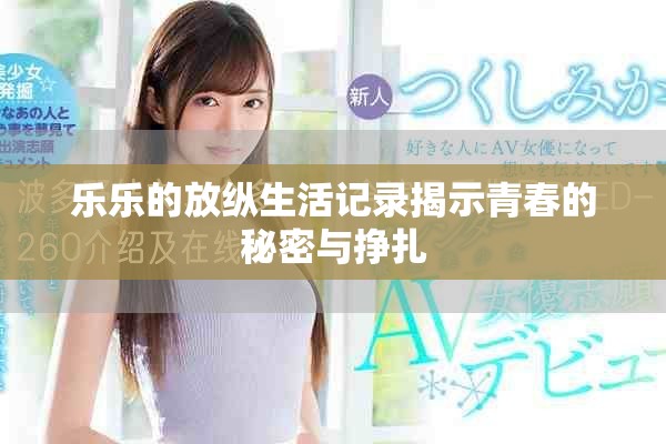 乐乐的放纵生活记录揭示青春的秘密与挣扎