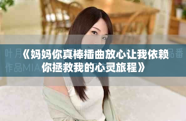 《妈妈你真棒插曲放心让我依赖你拯救我的心灵旅程》