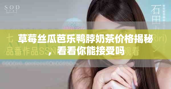 草莓丝瓜芭乐鸭脖奶茶价格揭秘，看看你能接受吗