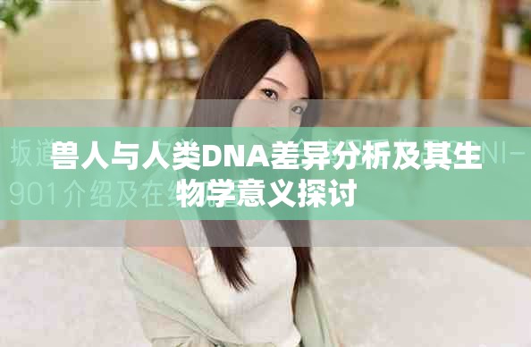 兽人与人类DNA差异分析及其生物学意义探讨