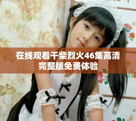 在线观看干柴烈火46集高清完整版免费体验