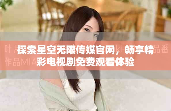 探索星空无限传媒官网，畅享精彩电视剧免费观看体验