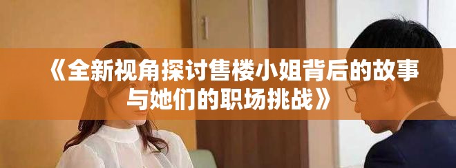 《全新视角探讨售楼小姐背后的故事与她们的职场挑战》