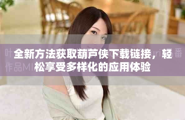 全新方法获取葫芦侠下载链接，轻松享受多样化的应用体验