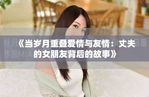 《当岁月重叠爱情与友情：丈夫的女朋友背后的故事》
