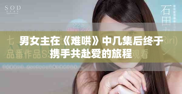 男女主在《难哄》中几集后终于携手共赴爱的旅程