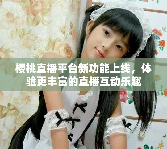 樱桃直播平台新功能上线，体验更丰富的直播互动乐趣