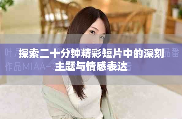 探索二十分钟精彩短片中的深刻主题与情感表达