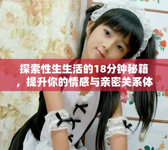 探索性生生活的18分钟秘籍，提升你的情感与亲密关系体验