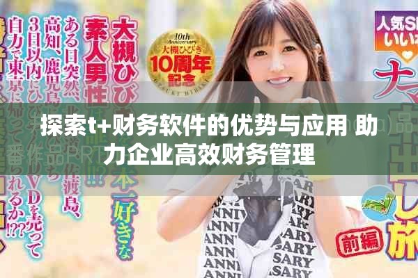 探索t+财务软件的优势与应用 助力企业高效财务管理
