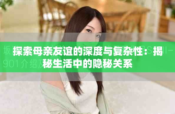 探索母亲友谊的深度与复杂性：揭秘生活中的隐秘关系