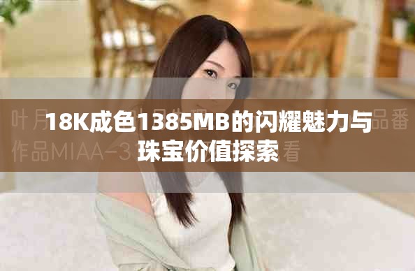 18K成色1385MB的闪耀魅力与珠宝价值探索