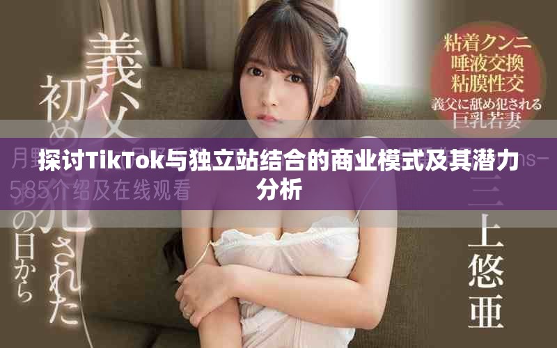 探讨TikTok与独立站结合的商业模式及其潜力分析