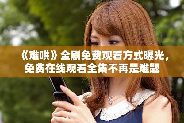 《难哄》全剧免费观看方式曝光，免费在线观看全集不再是难题