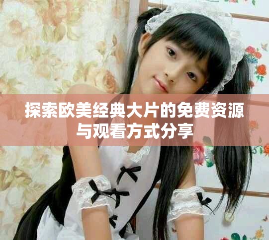 探索欧美经典大片的免费资源与观看方式分享