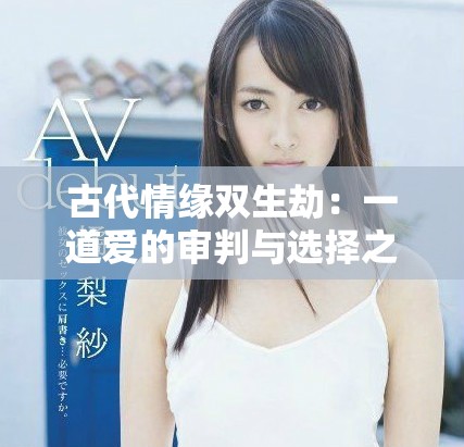 古代情缘双生劫：一道爱的审判与选择之路