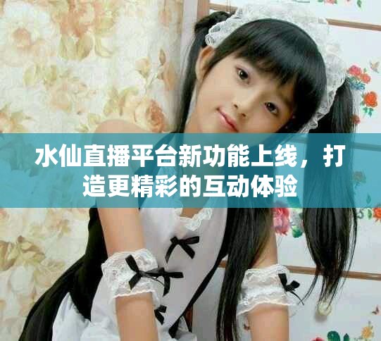 水仙直播平台新功能上线，打造更精彩的互动体验