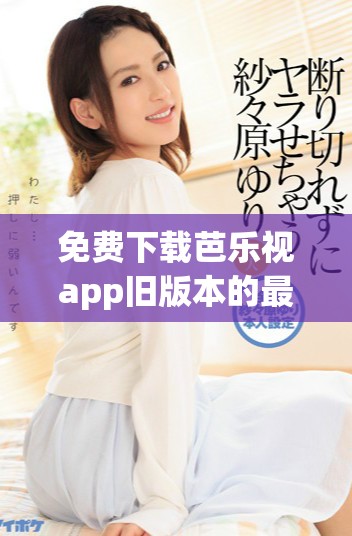 免费下载芭乐视app旧版本的最新科普及安装指南详解