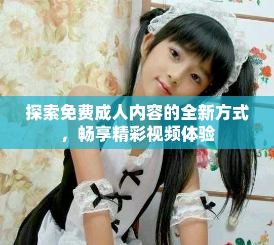 探索免费成人内容的全新方式，畅享精彩视频体验