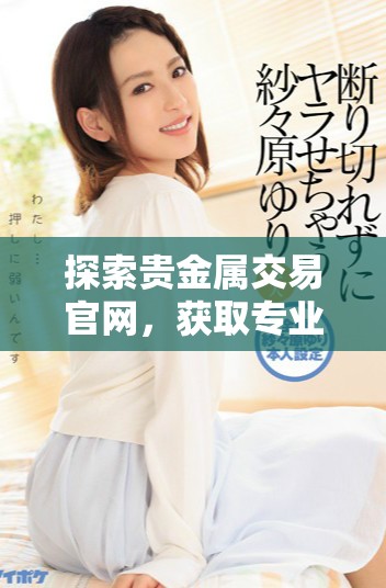 探索贵金属交易官网，获取专业投资策略与市场动态信息