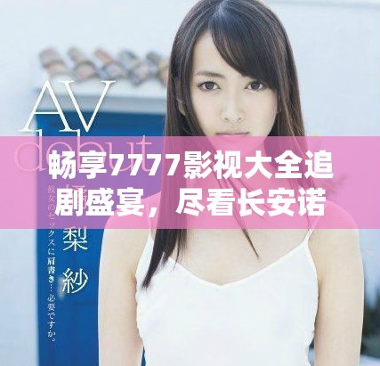 畅享7777影视大全追剧盛宴，尽看长安诺精彩内容