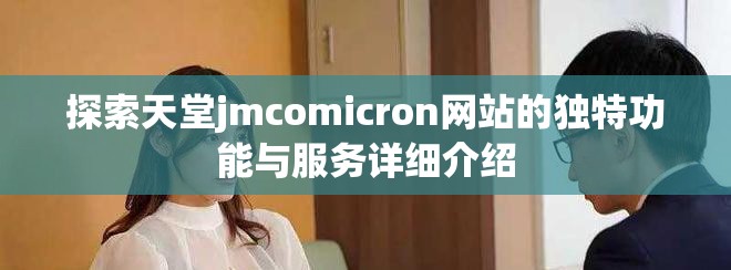 探索天堂jmcomicron网站的独特功能与服务详细介绍
