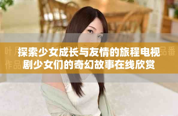 探索少女成长与友情的旅程电视剧少女们的奇幻故事在线欣赏