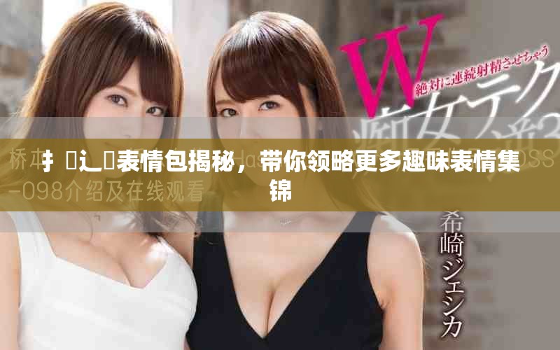 扌喿辶畐表情包揭秘，带你领略更多趣味表情集锦