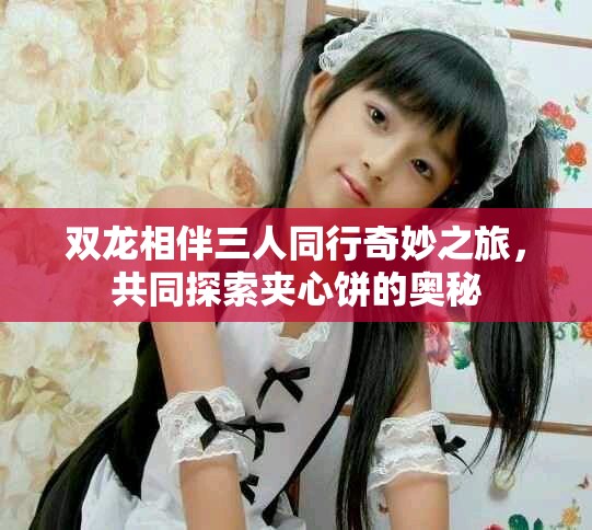 双龙相伴三人同行奇妙之旅，共同探索夹心饼的奥秘