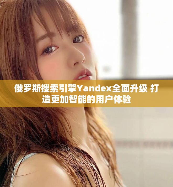 俄罗斯搜索引擎Yandex全面升级 打造更加智能的用户体验