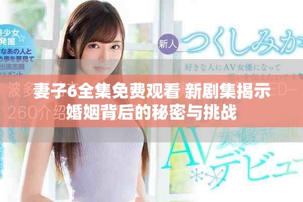 妻子6全集免费观看 新剧集揭示婚姻背后的秘密与挑战