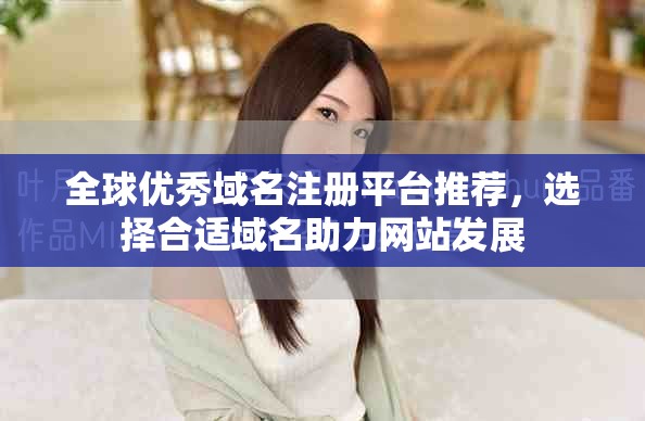 全球优秀域名注册平台推荐，选择合适域名助力网站发展
