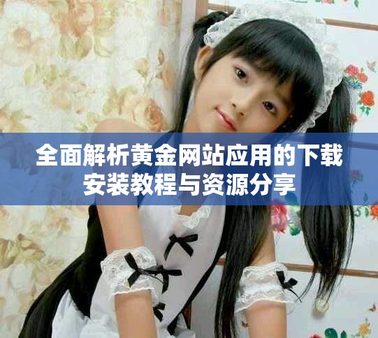 全面解析黄金网站应用的下载安装教程与资源分享