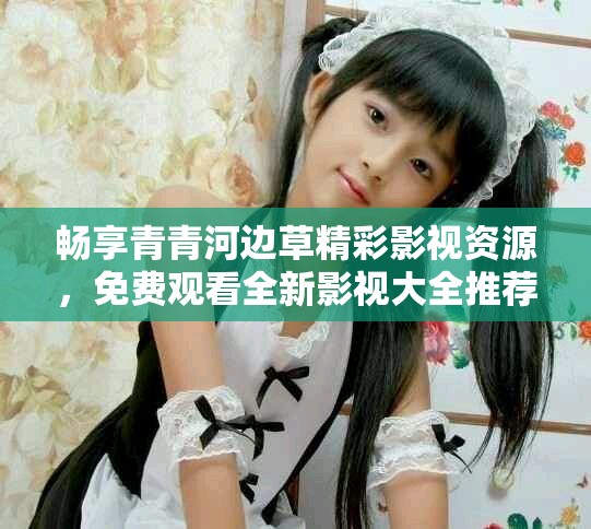 畅享青青河边草精彩影视资源，免费观看全新影视大全推荐