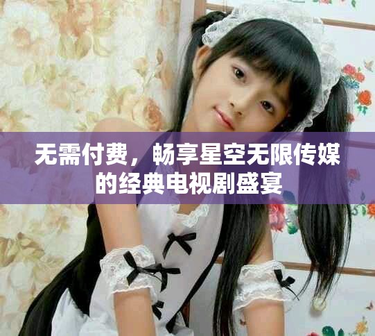 无需付费，畅享星空无限传媒的经典电视剧盛宴